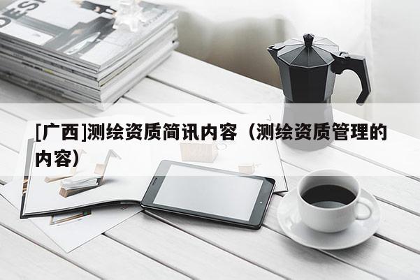 [廣西]測(cè)繪資質(zhì)簡(jiǎn)訊內(nèi)容（測(cè)繪資質(zhì)管理的內(nèi)容）