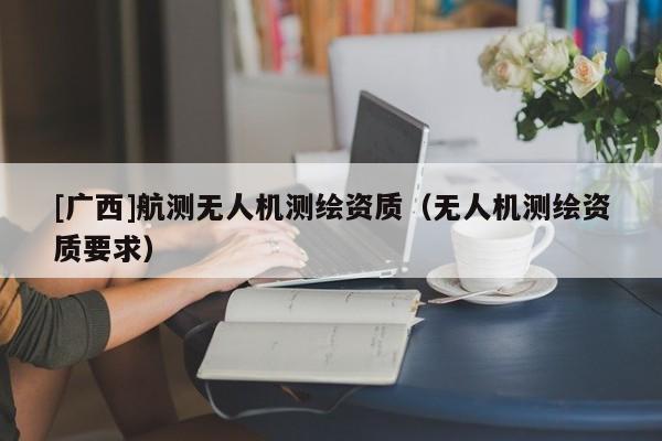 [廣西]航測無人機測繪資質（無人機測繪資質要求）