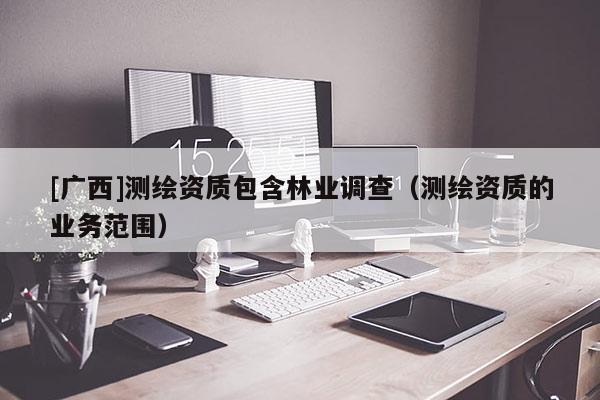 [廣西]測繪資質(zhì)包含林業(yè)調(diào)查（測繪資質(zhì)的業(yè)務(wù)范圍）
