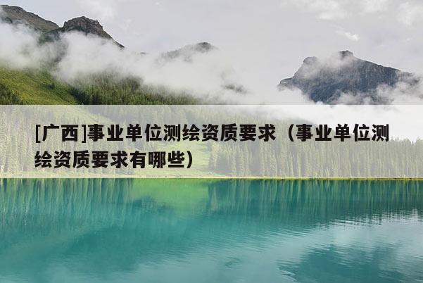 [廣西]事業(yè)單位測繪資質(zhì)要求（事業(yè)單位測繪資質(zhì)要求有哪些）
