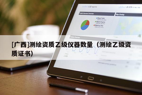 [廣西]測繪資質(zhì)乙級(jí)儀器數(shù)量（測繪乙級(jí)資質(zhì)證書）
