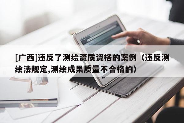 [廣西]違反了測繪資質(zhì)資格的案例（違反測繪法規(guī)定,測繪成果質(zhì)量不合格的）