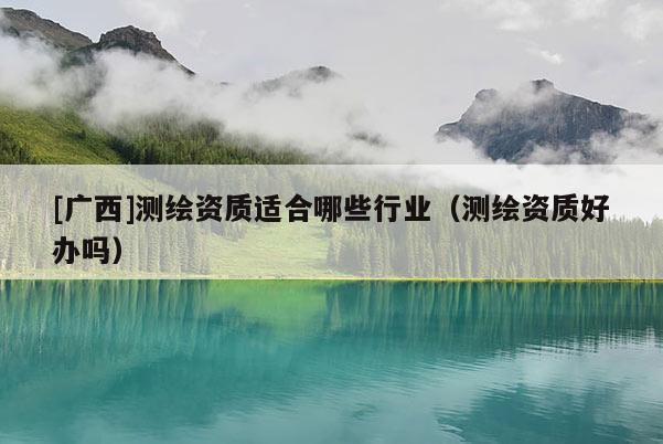 [廣西]測(cè)繪資質(zhì)適合哪些行業(yè)（測(cè)繪資質(zhì)好辦嗎）