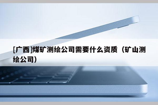 [廣西]煤礦測繪公司需要什么資質（礦山測繪公司）