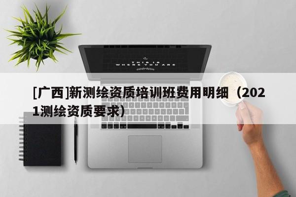 [廣西]新測繪資質培訓班費用明細（2021測繪資質要求）