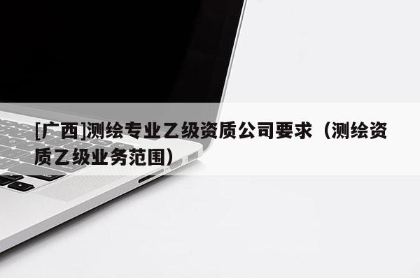 [廣西]測(cè)繪專(zhuān)業(yè)乙級(jí)資質(zhì)公司要求（測(cè)繪資質(zhì)乙級(jí)業(yè)務(wù)范圍）