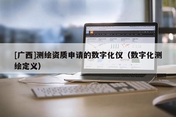 [廣西]測(cè)繪資質(zhì)申請(qǐng)的數(shù)字化儀（數(shù)字化測(cè)繪定義）