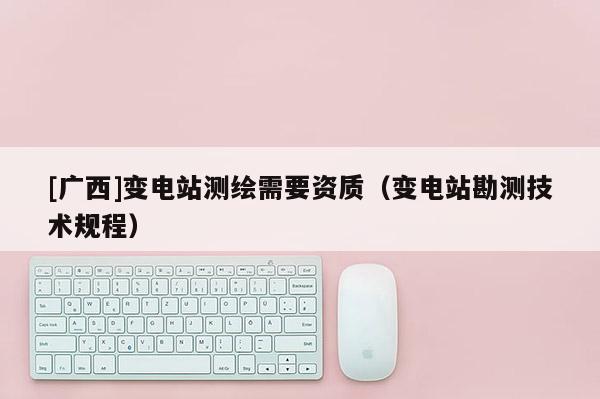 [廣西]變電站測繪需要資質(zhì)（變電站勘測技術(shù)規(guī)程）