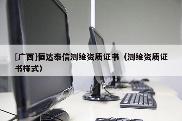 [廣西]恒達(dá)泰信測(cè)繪資質(zhì)證書（測(cè)繪資質(zhì)證書樣式）
