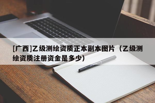 [廣西]乙級測繪資質(zhì)正本副本圖片（乙級測繪資質(zhì)注冊資金是多少）