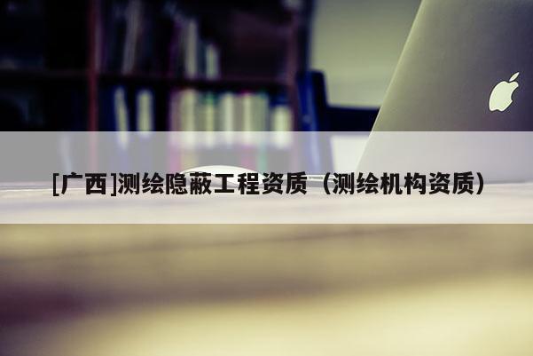 [廣西]測繪隱蔽工程資質(zhì)（測繪機(jī)構(gòu)資質(zhì)）