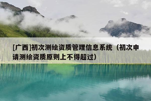 [廣西]初次測繪資質(zhì)管理信息系統(tǒng)（初次申請測繪資質(zhì)原則上不得超過）