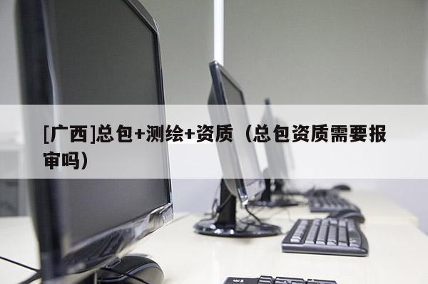 [廣西]總包+測繪+資質(zhì)（總包資質(zhì)需要報審嗎）