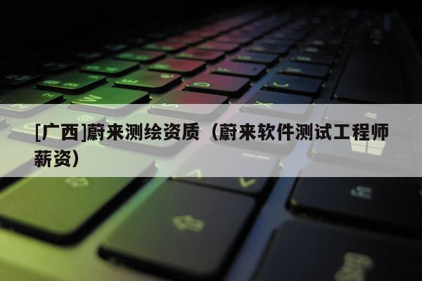 [廣西]蔚來測繪資質(zhì)（蔚來軟件測試工程師薪資）