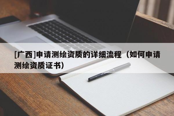[廣西]申請測繪資質(zhì)的詳細(xì)流程（如何申請測繪資質(zhì)證書）