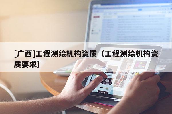 [廣西]工程測(cè)繪機(jī)構(gòu)資質(zhì)（工程測(cè)繪機(jī)構(gòu)資質(zhì)要求）