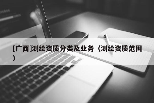 [廣西]測(cè)繪資質(zhì)分類及業(yè)務(wù)（測(cè)繪資質(zhì)范圍）