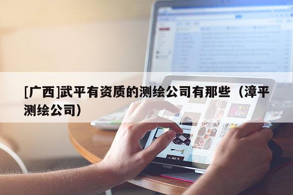 [廣西]武平有資質(zhì)的測(cè)繪公司有那些（漳平測(cè)繪公司）