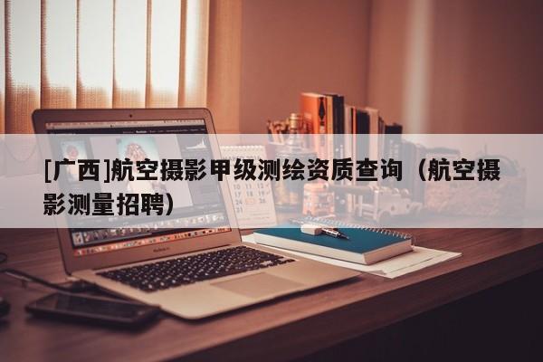 [廣西]航空攝影甲級(jí)測繪資質(zhì)查詢（航空攝影測量招聘）