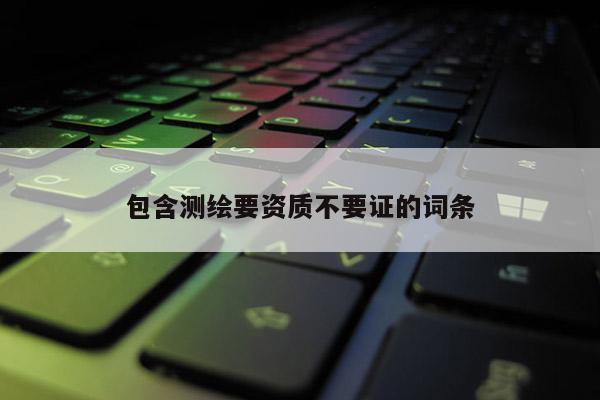 包含測(cè)繪要資質(zhì)不要證的詞條