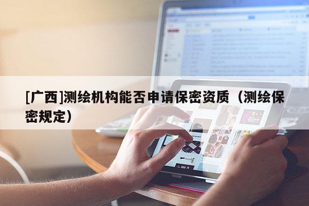 [廣西]測繪機構(gòu)能否申請保密資質(zhì)（測繪保密規(guī)定）