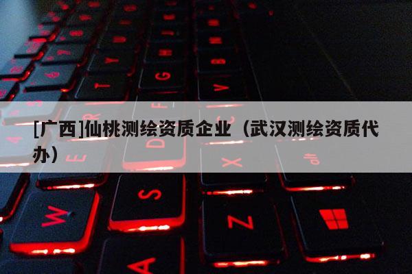 [廣西]仙桃測(cè)繪資質(zhì)企業(yè)（武漢測(cè)繪資質(zhì)代辦）