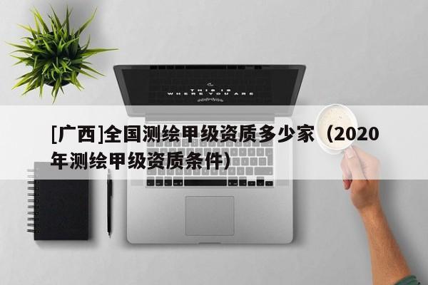 [廣西]全國(guó)測(cè)繪甲級(jí)資質(zhì)多少家（2020年測(cè)繪甲級(jí)資質(zhì)條件）