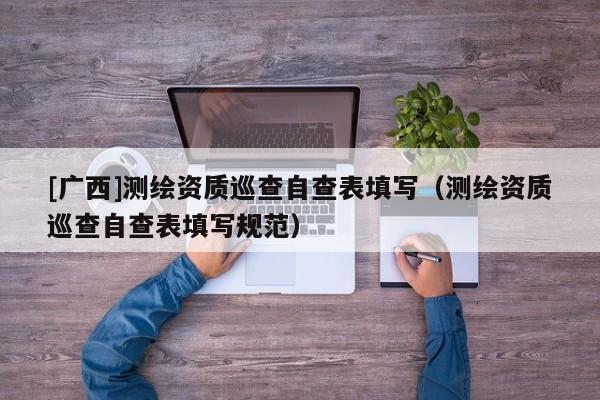 [廣西]測(cè)繪資質(zhì)巡查自查表填寫（測(cè)繪資質(zhì)巡查自查表填寫規(guī)范）