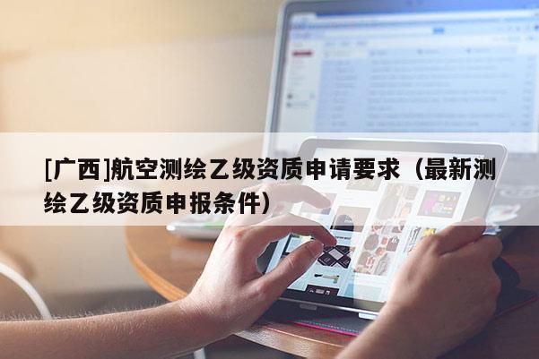 [廣西]航空測繪乙級資質申請要求（最新測繪乙級資質申報條件）
