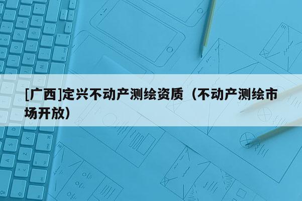 [廣西]定興不動產測繪資質（不動產測繪市場開放）