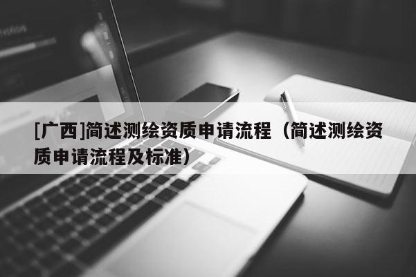 [廣西]簡述測繪資質申請流程（簡述測繪資質申請流程及標準）