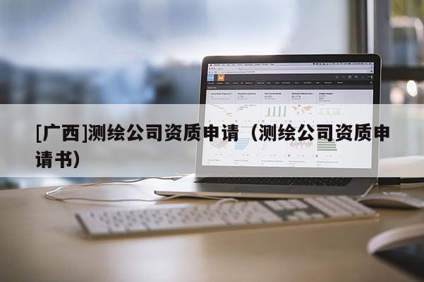 [廣西]測繪公司資質申請（測繪公司資質申請書）