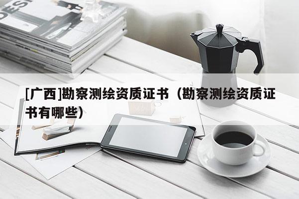 [廣西]勘察測(cè)繪資質(zhì)證書(shū)（勘察測(cè)繪資質(zhì)證書(shū)有哪些）