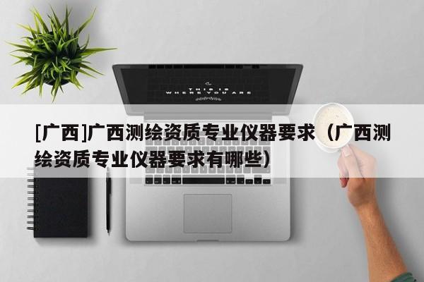 [廣西]廣西測繪資質專業(yè)儀器要求（廣西測繪資質專業(yè)儀器要求有哪些）