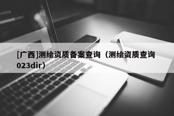 [廣西]測繪資質備案查詢（測繪資質查詢 023dir）