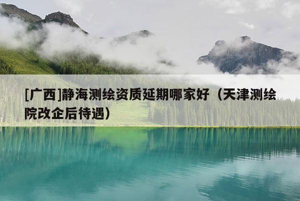 [廣西]靜海測繪資質延期哪家好（天津測繪院改企后待遇）