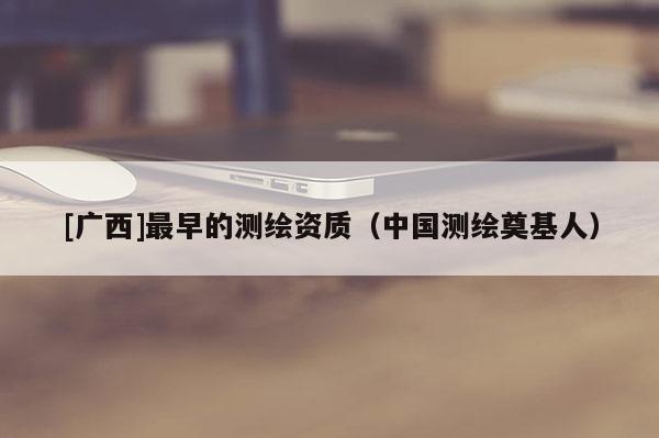 [廣西]最早的測繪資質(zhì)（中國測繪奠基人）