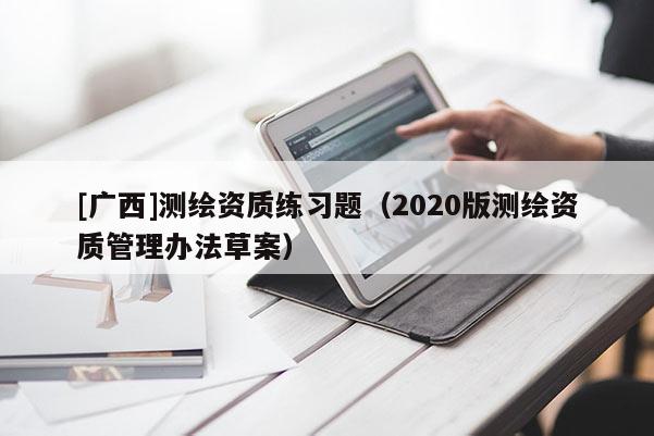 [廣西]測繪資質(zhì)練習(xí)題（2020版測繪資質(zhì)管理辦法草案）