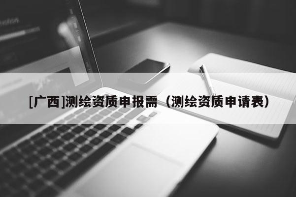 [廣西]測繪資質(zhì)申報需（測繪資質(zhì)申請表）