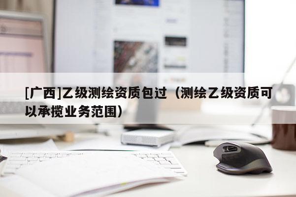 [廣西]乙級測繪資質(zhì)包過（測繪乙級資質(zhì)可以承攬業(yè)務(wù)范圍）