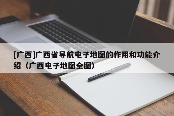 [廣西]廣西省導(dǎo)航電子地圖的作用和功能介紹（廣西電子地圖全圖）