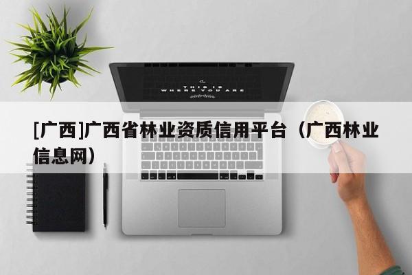 [廣西]廣西省林業(yè)資質信用平臺（廣西林業(yè)信息網(wǎng)）